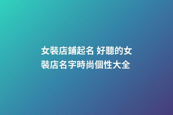 女裝店鋪起名 好聽的女裝店名字時尚個性大全